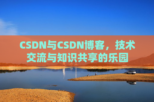 CSDN与CSDN博客,技术交流与知识共享的乐园